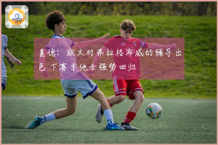 基德：欧文对弗拉格布威的辅导出色 下赛季他会强势回归
