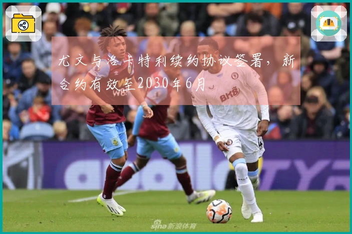尤文与洛卡特利续约协议签署，新合约有效至2030年6月