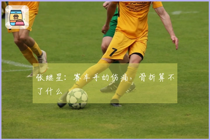 张继星：赛车手的伤痛，骨折算不了什么