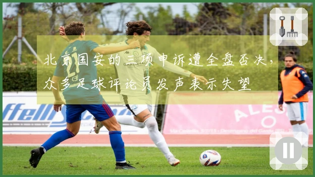 北京国安的三项申诉遭全盘否决，众多足球评论员发声表示失望