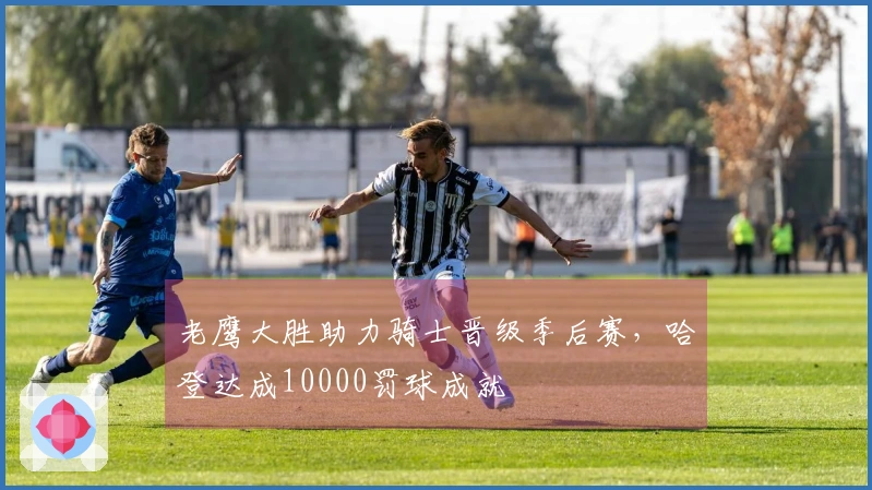 老鹰大胜助力骑士晋级季后赛，哈登达成10000罚球成就