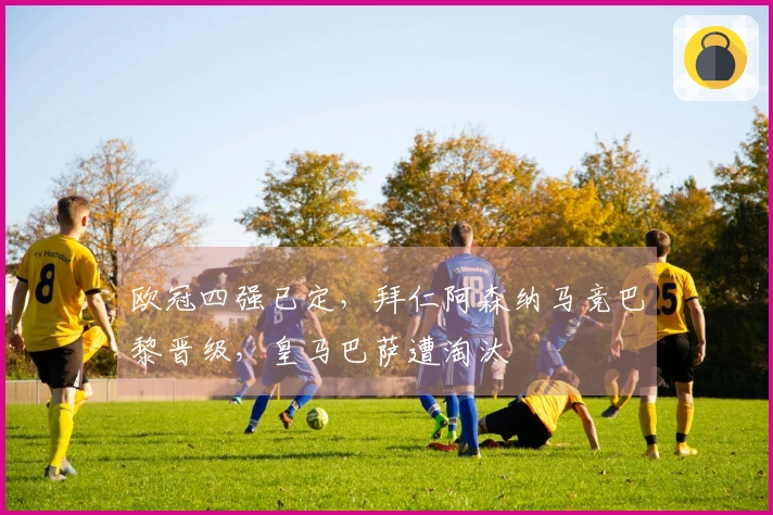 欧冠四强已定，拜仁阿森纳马竞巴黎晋级，皇马巴萨遭淘汰