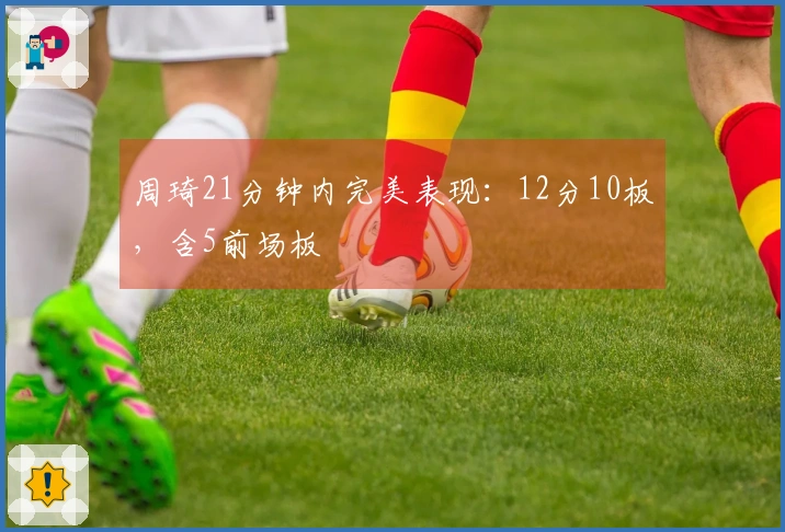 周琦21分钟内完美表现：12分10板，含5前场板