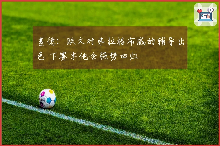 基德：欧文对弗拉格布威的辅导出色 下赛季他会强势回归