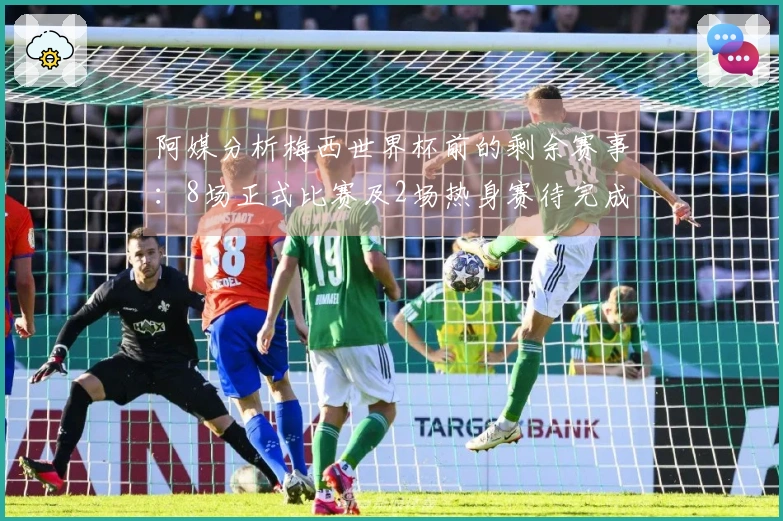 阿媒分析梅西世界杯前的剩余赛事：8场正式比赛及2场热身赛待完成