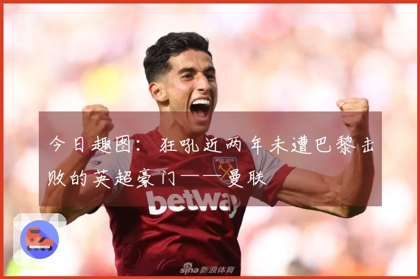 今日趣图：狂吼近两年未遭巴黎击败的英超豪门——曼联