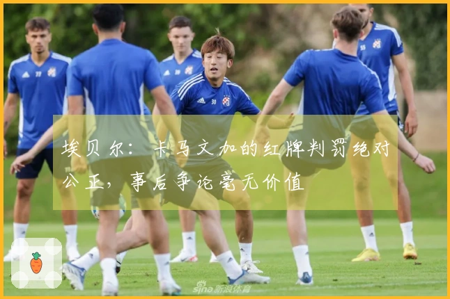 埃贝尔：卡马文加的红牌判罚绝对公正，事后争论毫无价值