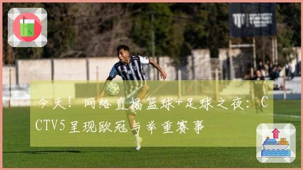今天！网络直播篮球+足球之夜：CCTV5呈现欧冠与举重赛事