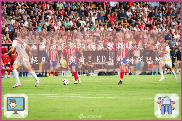 季后赛历史场均得分数据曝光：乔丹超凡，东契奇、KD与詹姆斯赫然在列！