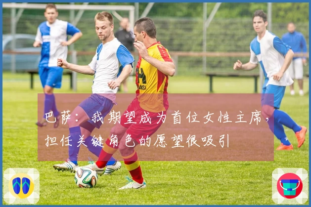 巴萨：我期望成为首位女性主席，担任关键角色的愿望很吸引