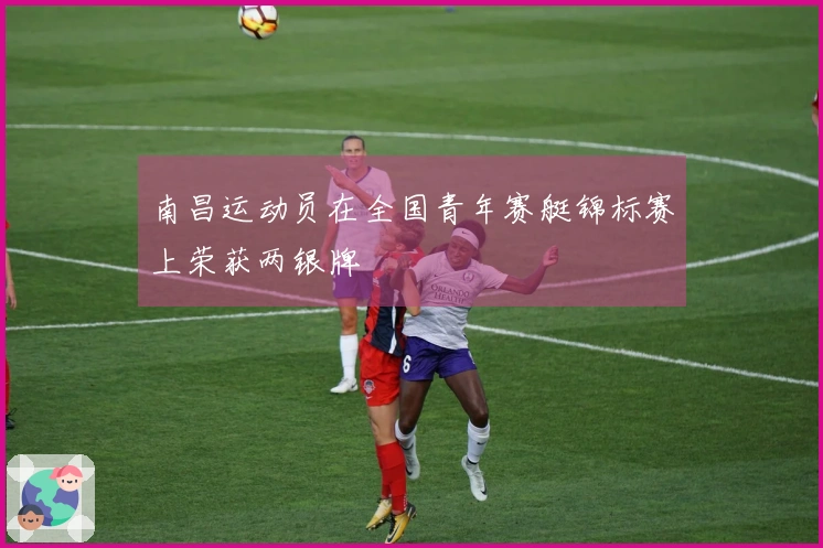 南昌运动员在全国青年赛艇锦标赛上荣获两银牌