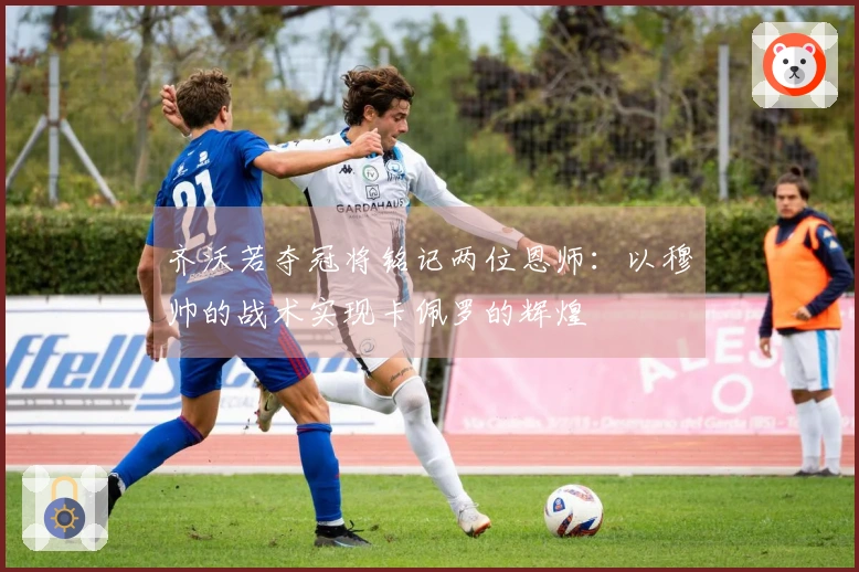 齐沃若夺冠将铭记两位恩师：以穆帅的战术实现卡佩罗的辉煌