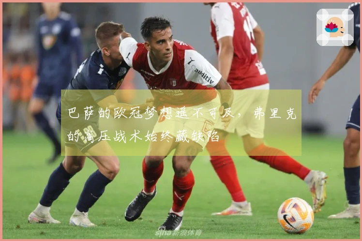 巴萨的欧冠梦想遥不可及，弗里克的高压战术始终藏缺陷