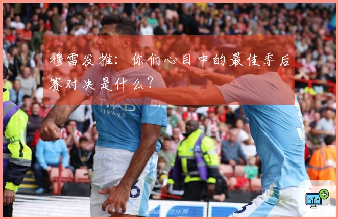 穆雷发推：你们心目中的最佳季后赛对决是什么？