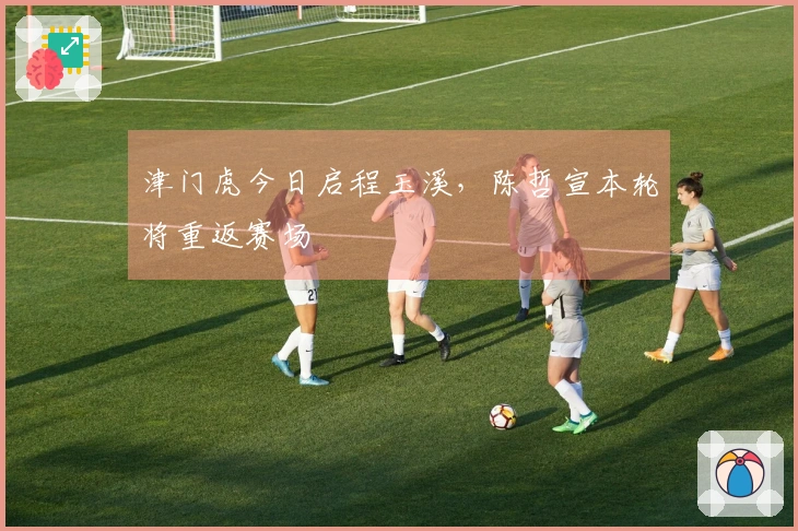 津门虎今日启程玉溪，陈哲宣本轮将重返赛场
