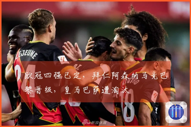 欧冠四强已定，拜仁阿森纳马竞巴黎晋级，皇马巴萨遭淘汰