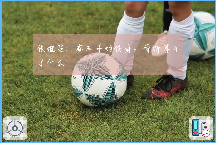 张继星：赛车手的伤痛，骨折算不了什么