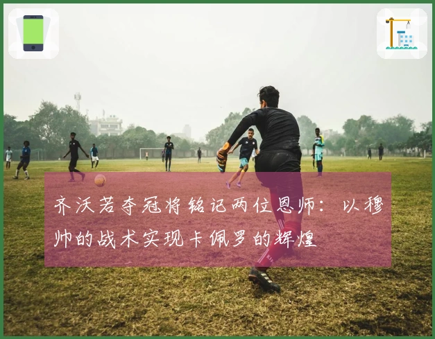 齐沃若夺冠将铭记两位恩师：以穆帅的战术实现卡佩罗的辉煌