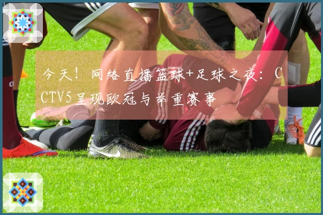 今天！网络直播篮球+足球之夜：CCTV5呈现欧冠与举重赛事