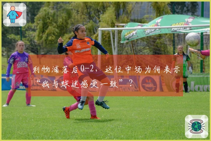 利物浦落后0-2，这位中场为何表示“我与球迷感受一致”？